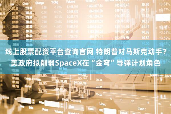 线上股票配资平台查询官网 特朗普对马斯克动手？美政府拟削弱SpaceX在“金穹”导弹计划角色