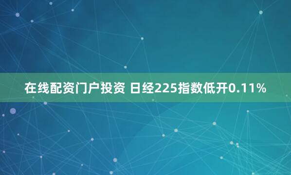 在线配资门户投资 日经225指数低开0.11%