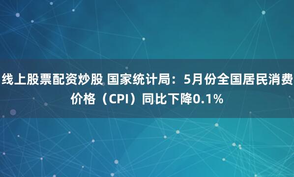 线上股票配资炒股 国家统计局：5月份全国居民消费价格（CPI）同比下降0.1%