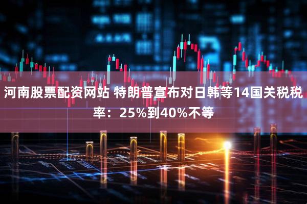 河南股票配资网站 特朗普宣布对日韩等14国关税税率：25%到40%不等