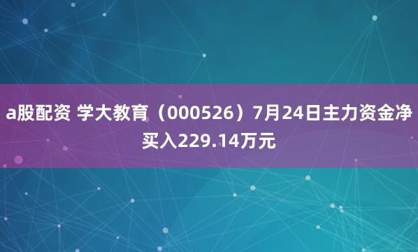 a股配资 学大教育（000526）7月24日主力资金净买入229.14万元