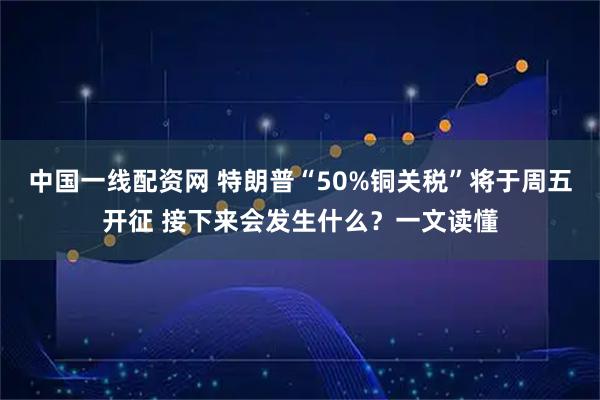 中国一线配资网 特朗普“50%铜关税”将于周五开征 接下来会发生什么？一文读懂