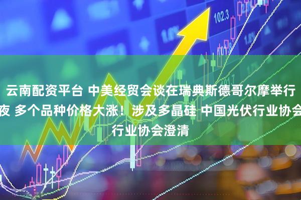 云南配资平台 中美经贸会谈在瑞典斯德哥尔摩举行！深夜 多个品种价格大涨！涉及多晶硅 中国光伏行业协会澄清