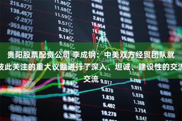 贵阳股票配资公司 李成钢：中美双方经贸团队就彼此关注的重大议题进行了深入、坦诚、建设性的交流