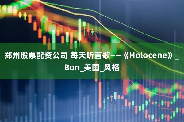 郑州股票配资公司 每天听首歌——《Holocene》_Bon_美国_风格