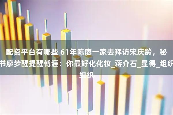 配资平台有哪些 61年陈赓一家去拜访宋庆龄，秘书廖梦醒提醒傅涯：你最好化化妆_蒋介石_显得_组织