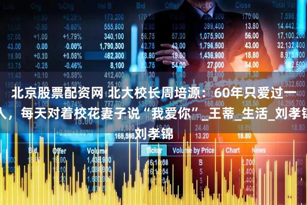北京股票配资网 北大校长周培源：60年只爱过一人，每天对着校花妻子说“我爱你”_王蒂_生活_刘孝锦