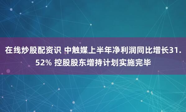 在线炒股配资识 中触媒上半年净利润同比增长31.52% 控股股东增持计划实施完毕