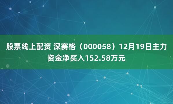 股票线上配资 深赛格（000058）12月19日主力资金净买入152.58万元