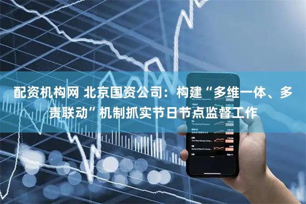 配资机构网 北京国资公司：构建“多维一体、多责联动”机制抓实节日节点监督工作