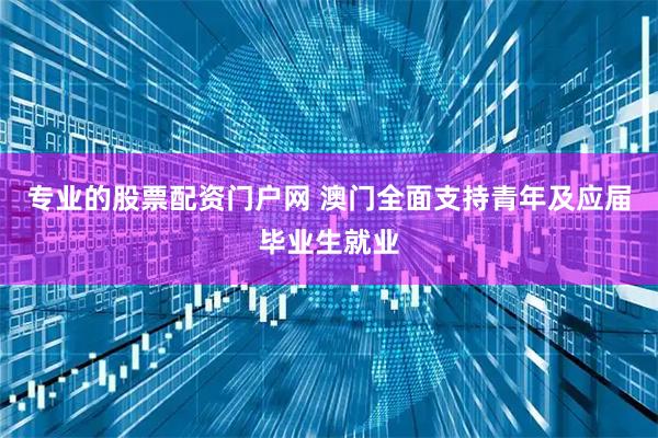专业的股票配资门户网 澳门全面支持青年及应届毕业生就业