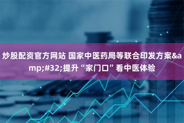 炒股配资官方网站 国家中医药局等联合印发方案 提升“家门口”看中医体验