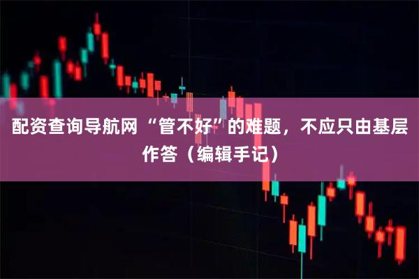 配资查询导航网 “管不好”的难题，不应只由基层作答（编辑手记）