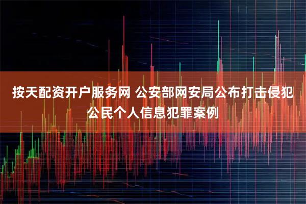按天配资开户服务网 公安部网安局公布打击侵犯公民个人信息犯罪案例