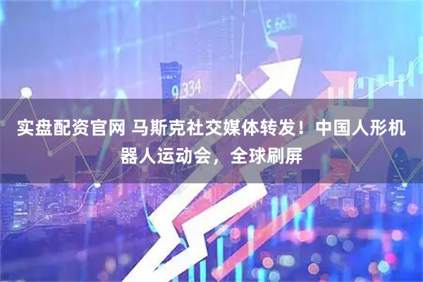 实盘配资官网 马斯克社交媒体转发！中国人形机器人运动会，全球刷屏