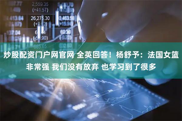 炒股配资门户网官网 全英回答！杨舒予：法国女篮非常强 我们没有放弃 也学习到了很多