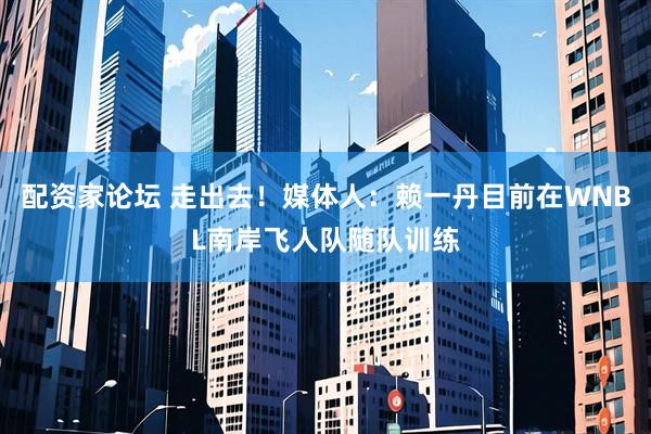 配资家论坛 走出去！媒体人：赖一丹目前在WNBL南岸飞人队随队训练